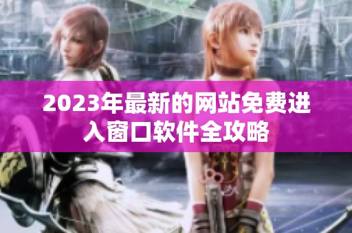 2023年最新的网站免费进入窗口软件全攻略