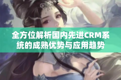 全方位解析国内先进CRM系统的成熟优势与应用趋势