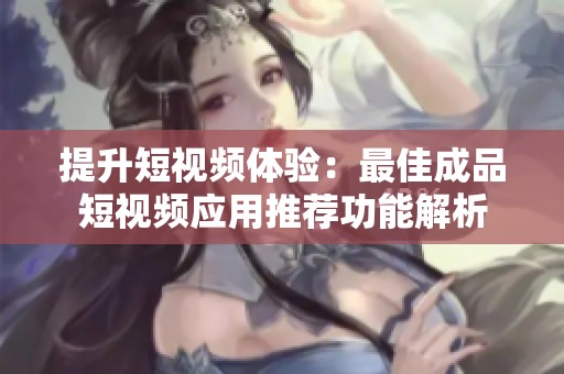 提升短视频体验：最佳成品短视频应用推荐功能解析
