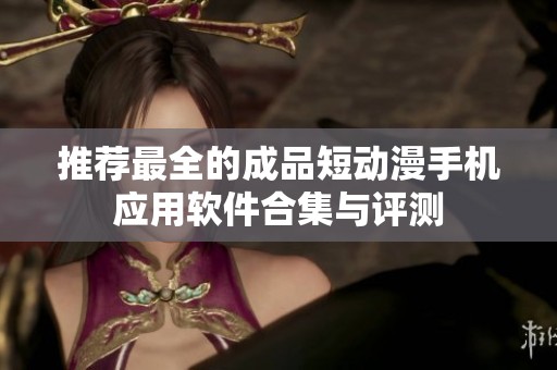 推荐最全的成品短动漫手机应用软件合集与评测