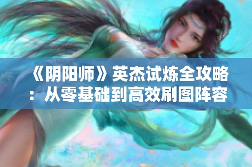 《阴阳师》英杰试炼全攻略：从零基础到高效刷图阵容与技巧分享