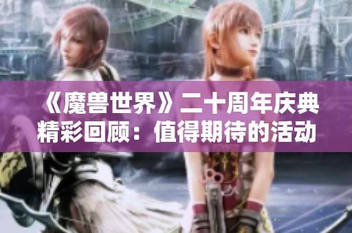 《魔兽世界》二十周年庆典精彩回顾：值得期待的活动与新内容一览
