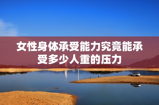 女性身体承受能力究竟能承受多少人重的压力