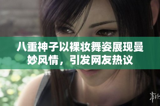 八重神子以裸妆舞姿展现曼妙风情，引发网友热议
