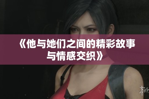 《他与她们之间的精彩故事与情感交织》