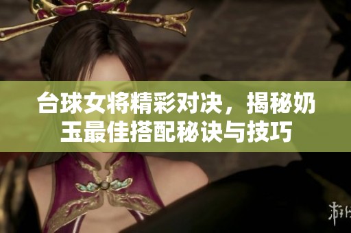 台球女将精彩对决，揭秘奶玉最佳搭配秘诀与技巧