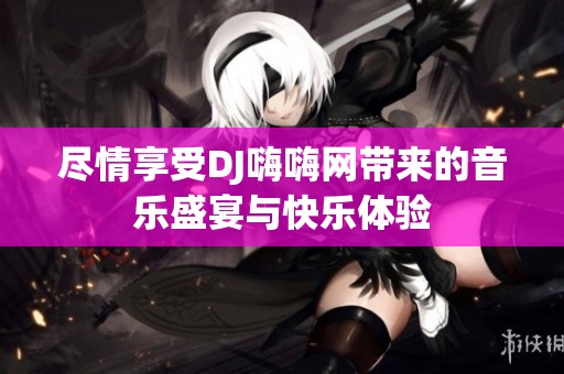 尽情享受DJ嗨嗨网带来的音乐盛宴与快乐体验