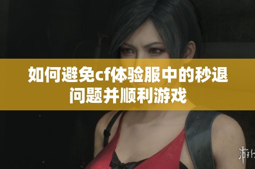 如何避免cf体验服中的秒退问题并顺利游戏