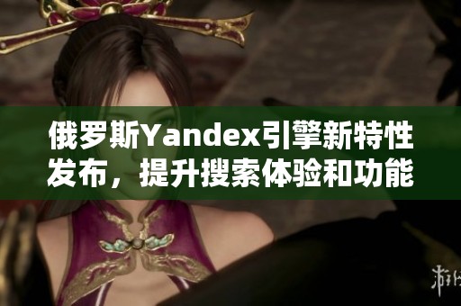 俄罗斯Yandex引擎新特性发布，提升搜索体验和功能