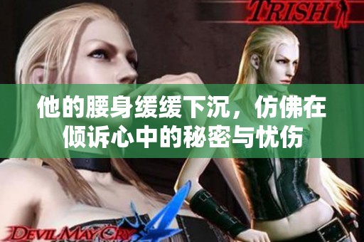 他的腰身缓缓下沉，仿佛在倾诉心中的秘密与忧伤