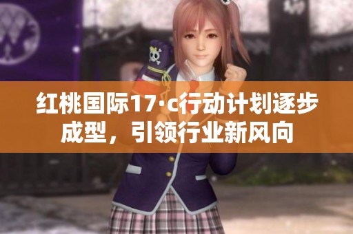 红桃国际17·c行动计划逐步成型，引领行业新风向