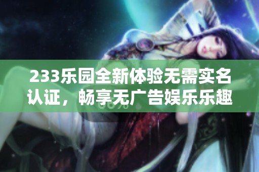 233乐园全新体验无需实名认证，畅享无广告娱乐乐趣