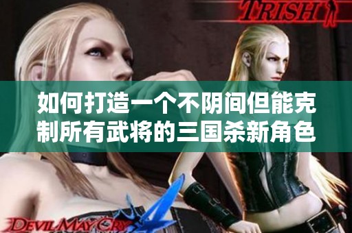如何打造一个不阴间但能克制所有武将的三国杀新角色