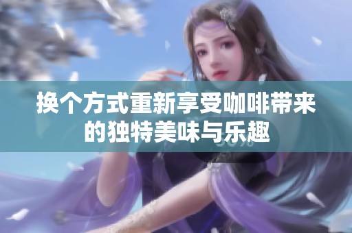 换个方式重新享受咖啡带来的独特美味与乐趣