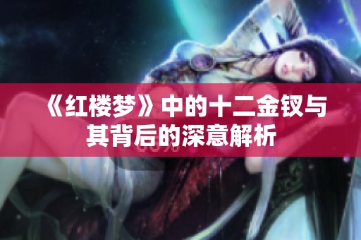 《红楼梦》中的十二金钗与其背后的深意解析