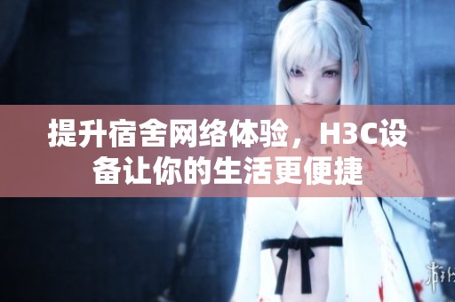 提升宿舍网络体验，H3C设备让你的生活更便捷