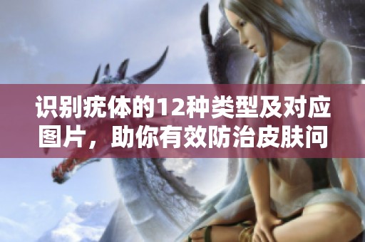 识别疣体的12种类型及对应图片，助你有效防治皮肤问题