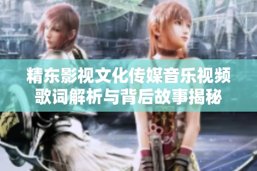 精东影视文化传媒音乐视频歌词解析与背后故事揭秘