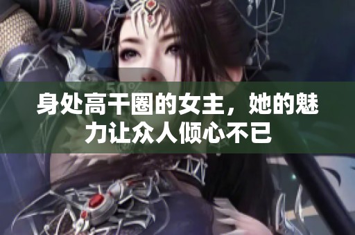 身处高干圈的女主，她的魅力让众人倾心不已