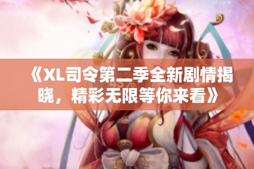 《XL司令第二季全新剧情揭晓，精彩无限等你来看》