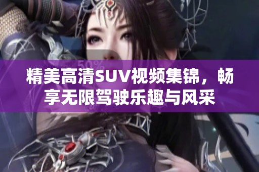 精美高清SUV视频集锦，畅享无限驾驶乐趣与风采