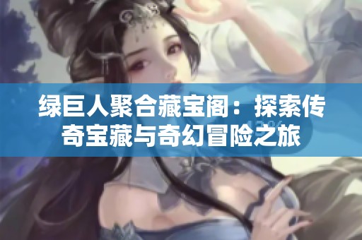 绿巨人聚合藏宝阁：探索传奇宝藏与奇幻冒险之旅