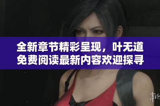 全新章节精彩呈现，叶无道免费阅读最新内容欢迎探寻