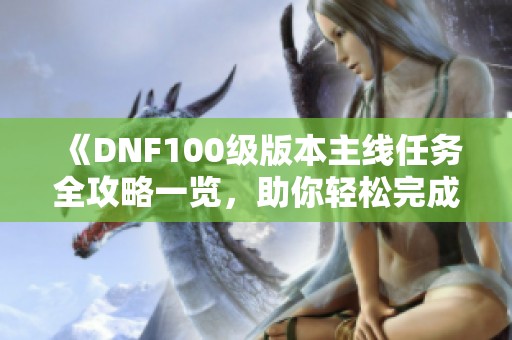 《DNF100级版本主线任务全攻略一览，助你轻松完成挑战》