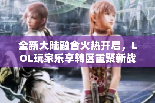 全新大陆融合火热开启，LOL玩家乐享转区重聚新战场!