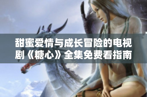 甜蜜爱情与成长冒险的电视剧《糖心》全集免费看指南