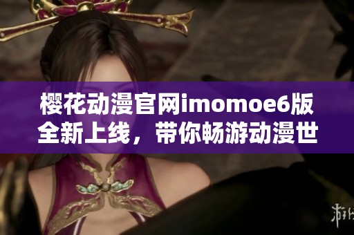 樱花动漫官网imomoe6版全新上线，带你畅游动漫世界