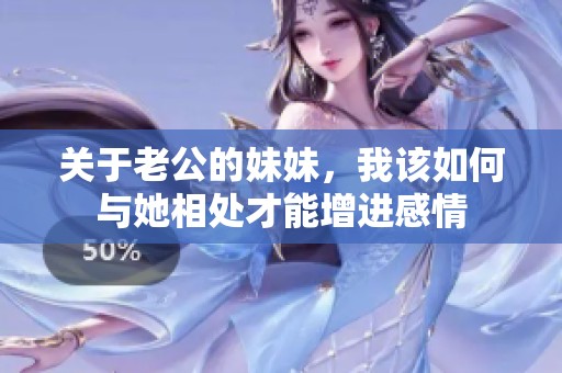 关于老公的妹妹，我该如何与她相处才能增进感情