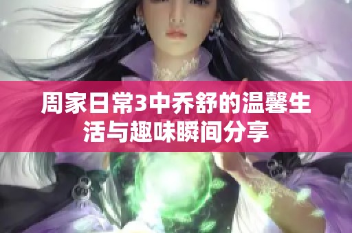 周家日常3中乔舒的温馨生活与趣味瞬间分享