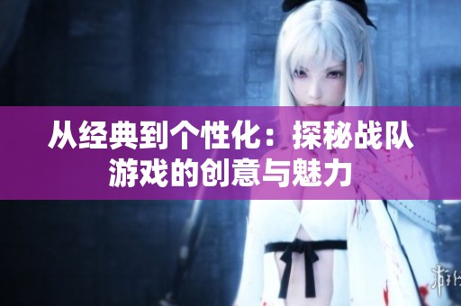 从经典到个性化：探秘战队游戏的创意与魅力