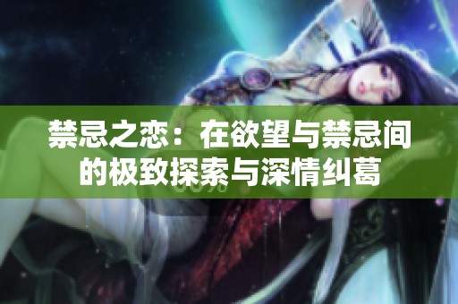 禁忌之恋：在欲望与禁忌间的极致探索与深情纠葛