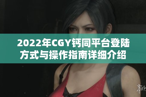 2022年CGY钙同平台登陆方式与操作指南详细介绍