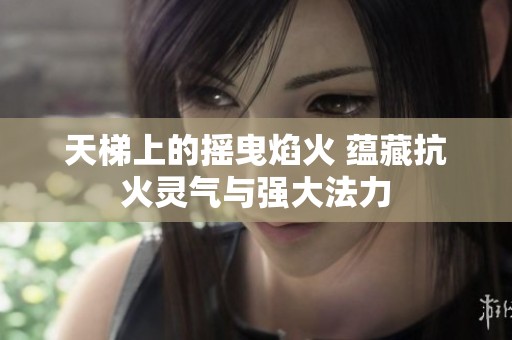 天梯上的摇曳焰火 蕴藏抗火灵气与强大法力