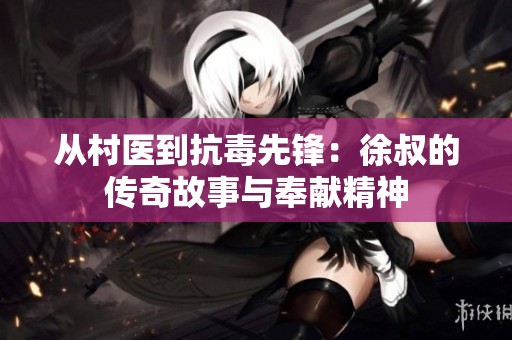 从村医到抗毒先锋：徐叔的传奇故事与奉献精神