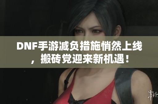 DNF手游减负措施悄然上线，搬砖党迎来新机遇！