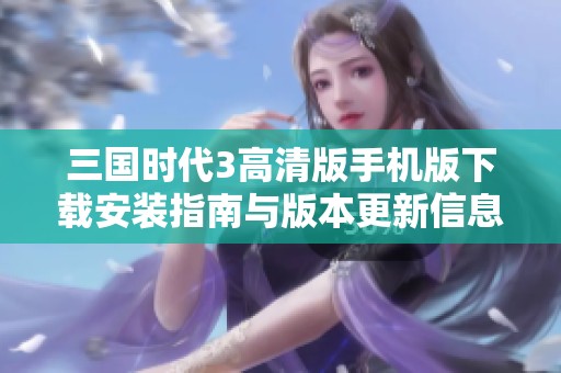 三国时代3高清版手机版下载安装指南与版本更新信息分享