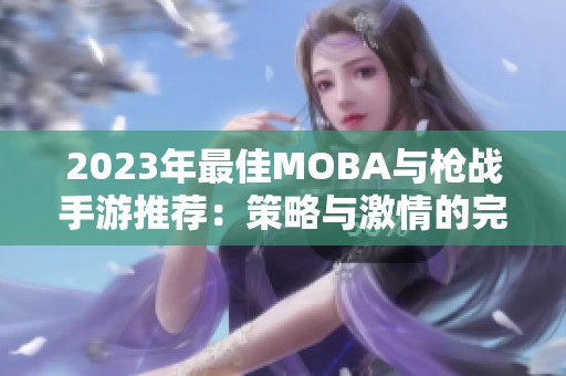 2023年最佳MOBA与枪战手游推荐：策略与激情的完美结合