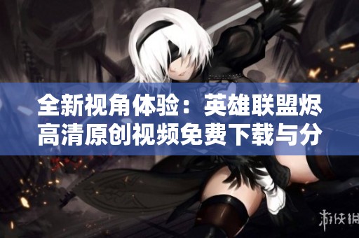 全新视角体验：英雄联盟烬高清原创视频免费下载与分享