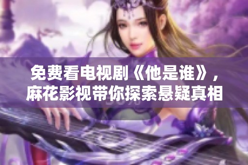 免费看电视剧《他是谁》，麻花影视带你探索悬疑真相