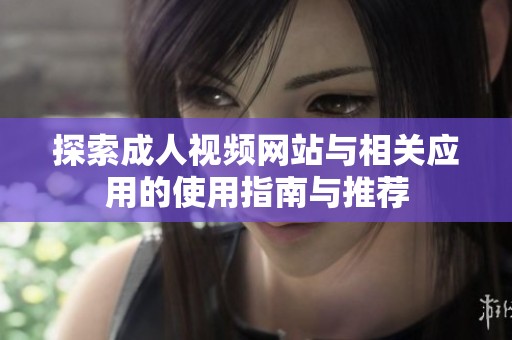 探索成人视频网站与相关应用的使用指南与推荐