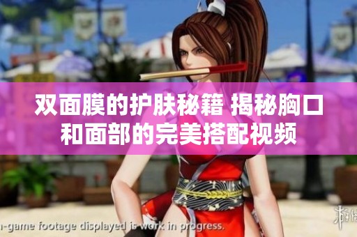 双面膜的护肤秘籍 揭秘胸口和面部的完美搭配视频