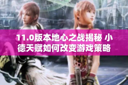 11.0版本地心之战揭秘 小德天赋如何改变游戏策略