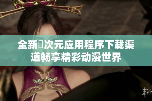 全新囧次元应用程序下载渠道畅享精彩动漫世界