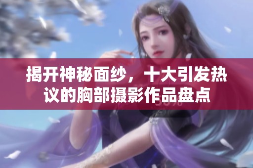 揭开神秘面纱，十大引发热议的胸部摄影作品盘点