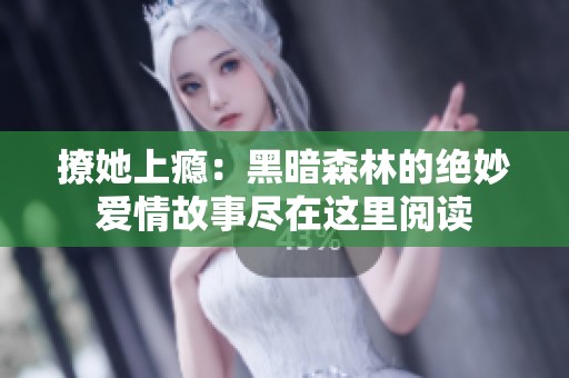 撩她上瘾：黑暗森林的绝妙爱情故事尽在这里阅读