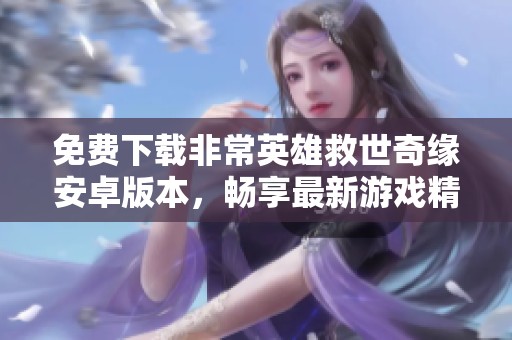 免费下载非常英雄救世奇缘安卓版本，畅享最新游戏精彩体验